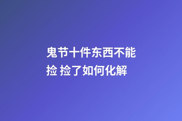 鬼节十件东西不能捡 捡了如何化解